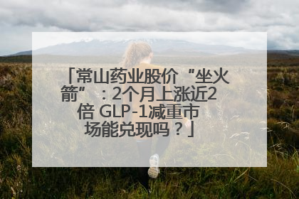 常山药业股价“坐火箭”：2个月上涨近2倍 GLP-1减重市场能兑现吗？