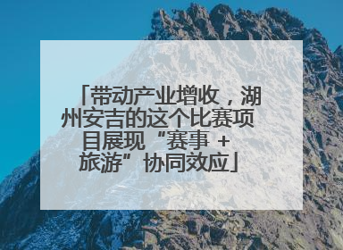 带动产业增收，湖州安吉的这个比赛项目展现“赛事 + 旅游”协同效应