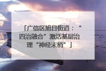 广信区旭日街道：“四治融合”激活基层治理“神经末梢”