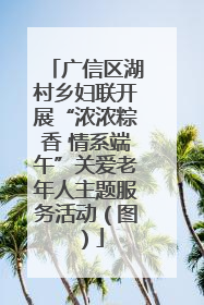 广信区湖村乡妇联开展“浓浓粽香 情系端午”关爱老年人主题服务活动（图）