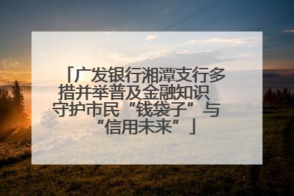 广发银行湘潭支行多措并举普及金融知识 守护市民“钱袋子”与“信用未来”