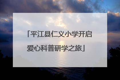 平江县仁义小学开启爱心科普研学之旅