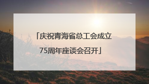 庆祝青海省总工会成立75周年座谈会召开