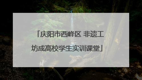 庆阳市西峰区 非遗工坊成高校学生实训课堂