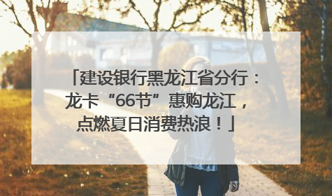 建设银行黑龙江省分行：龙卡“66节”惠购龙江，点燃夏日消费热浪！
