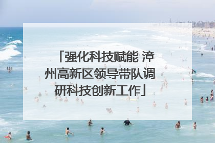 强化科技赋能 漳州高新区领导带队调研科技创新工作