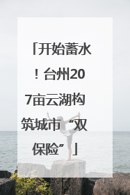 开始蓄水！台州207亩云湖构筑城市“双保险”