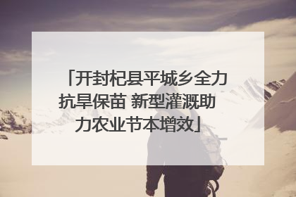 开封杞县平城乡全力抗旱保苗 新型灌溉助力农业节本增效