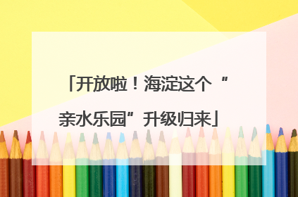 开放啦！海淀这个“亲水乐园”升级归来