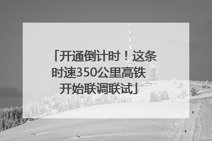 开通倒计时！这条时速350公里高铁开始联调联试