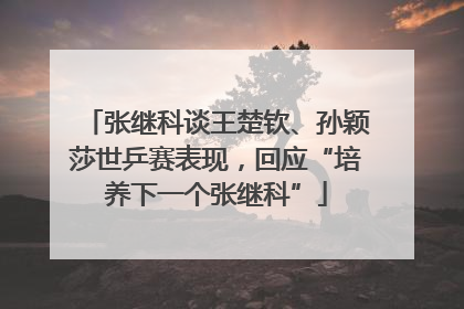张继科谈王楚钦、孙颖莎世乒赛表现，回应“培养下一个张继科”