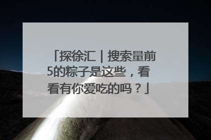 探徐汇｜搜索量前5的粽子是这些，看看有你爱吃的吗？