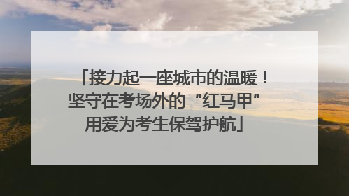 接力起一座城市的温暖！坚守在考场外的“红马甲”用爱为考生保驾护航