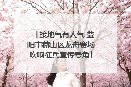 接地气有人气 益阳市赫山区龙舟赛场吹响征兵宣传号角