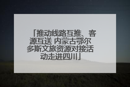 推动线路互推、客源互送 内蒙古鄂尔多斯文旅资源对接活动走进四川