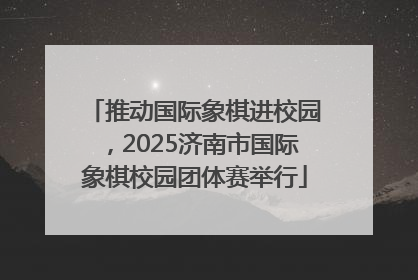 推动国际象棋进校园，2025济南市国际象棋校园团体赛举行