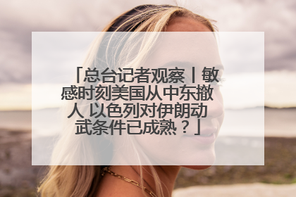 总台记者观察丨敏感时刻美国从中东撤人 以色列对伊朗动武条件已成熟？