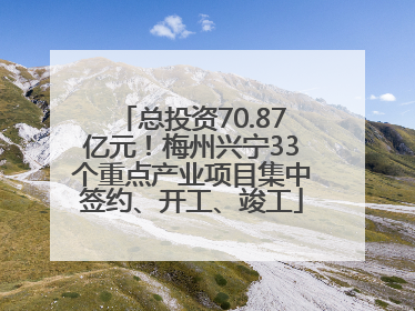 总投资70.87亿元！梅州兴宁33个重点产业项目集中签约、开工、竣工