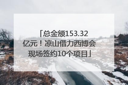 总金额153.32亿元！凉山借力西博会现场签约10个项目