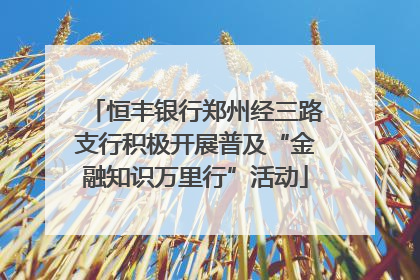 恒丰银行郑州经三路支行积极开展普及“金融知识万里行”活动