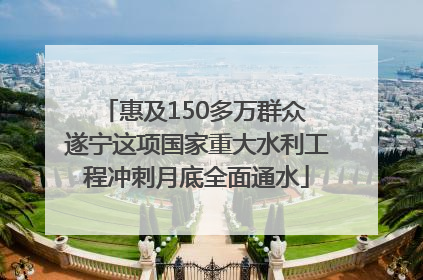 惠及150多万群众 遂宁这项国家重大水利工程冲刺月底全面通水