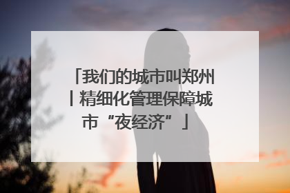 我们的城市叫郑州丨精细化管理保障城市“夜经济”