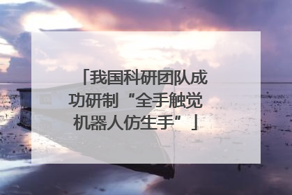 我国科研团队成功研制“全手触觉机器人仿生手”