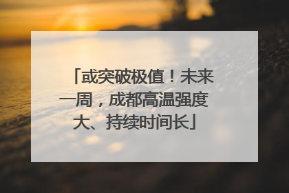 或突破极值！未来一周，成都高温强度大、持续时间长