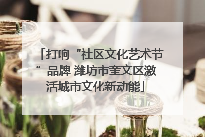 打响“社区文化艺术节”品牌 潍坊市奎文区激活城市文化新动能