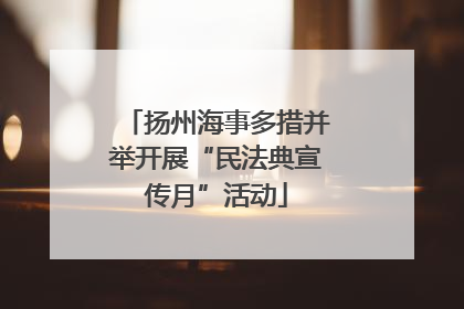 扬州海事多措并举开展“民法典宣传月”活动