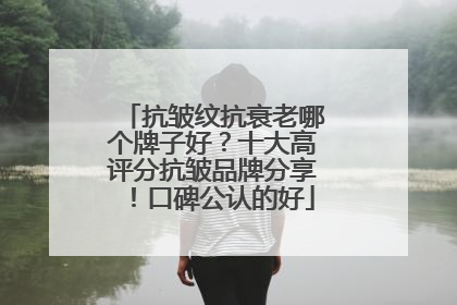 抗皱纹抗衰老哪个牌子好？十大高评分抗皱品牌分享！口碑公认的好