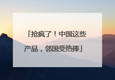 抢疯了！中国这些产品，邻国受热捧