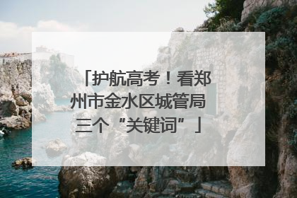 护航高考！看郑州市金水区城管局三个“关键词”