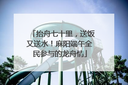 抬舟七十里，送饭又送水！麻阳端午全民参与的龙舟情