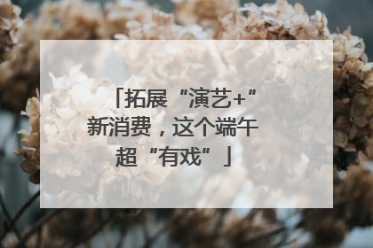 拓展“演艺+”新消费，这个端午超“有戏”