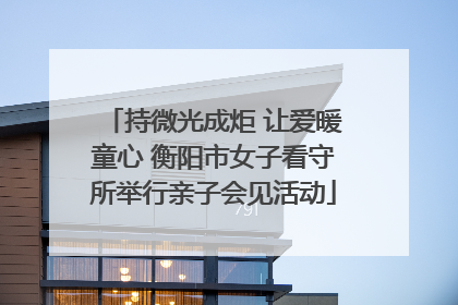 持微光成炬 让爱暖童心 衡阳市女子看守所举行亲子会见活动