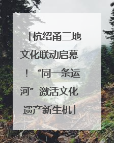 杭绍甬三地文化联动启幕！“同一条运河”激活文化遗产新生机