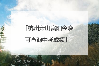 杭州萧山富阳今晚可查询中考成绩
