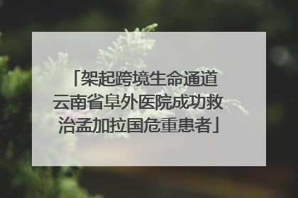 架起跨境生命通道 云南省阜外医院成功救治孟加拉国危重患者