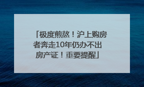 极度煎熬！沪上购房者奔走10年仍办不出房产证！重要提醒