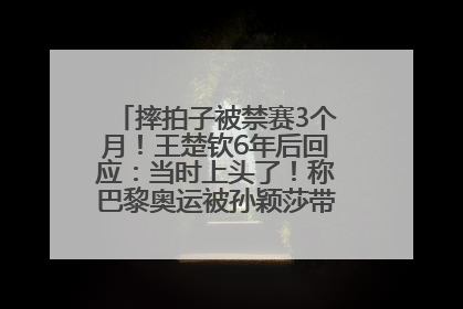 摔拍子被禁赛3个月！王楚钦6年后回应：当时上头了！称巴黎奥运被孙颖莎带着打，搭档8年“一个眼神就能懂”