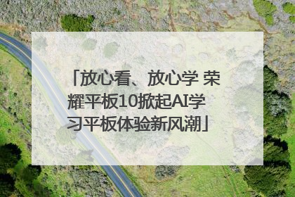 放心看、放心学 荣耀平板10掀起AI学习平板体验新风潮