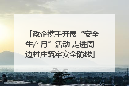政企携手开展“安全生产月”活动 走进周边村庄筑牢安全防线
