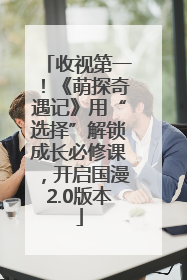 收视第一！《萌探奇遇记》用“选择”解锁成长必修课，开启国漫2.0版本