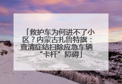 救护车为何进不了小区？内蒙古扎鲁特旗：查清症结扫除应急车辆“卡杆”障碍