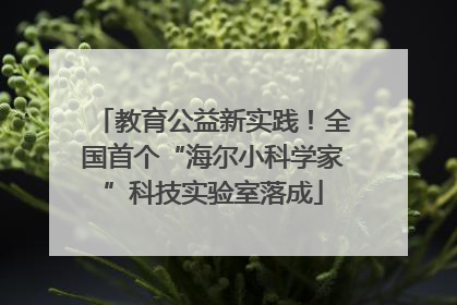 教育公益新实践！全国首个“海尔小科学家”科技实验室落成