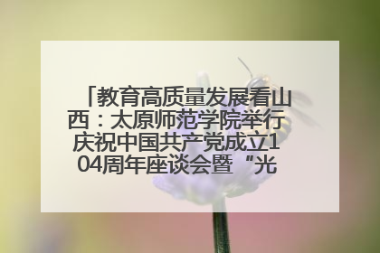 教育高质量发展看山西：太原师范学院举行庆祝中国共产党成立104周年座谈会暨“光荣在党50年”纪念章颁发仪式