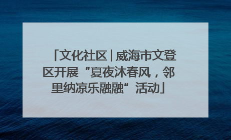 文化社区│威海市文登区开展“夏夜沐春风，邻里纳凉乐融融”活动