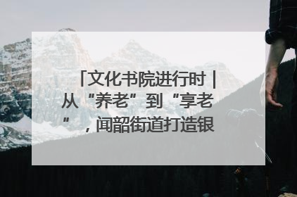 文化书院进行时｜从“养老”到“享老”，闻韶街道打造银龄幸福新图景