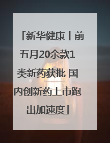 新华健康丨前五月20余款1类新药获批 国内创新药上市跑出加速度